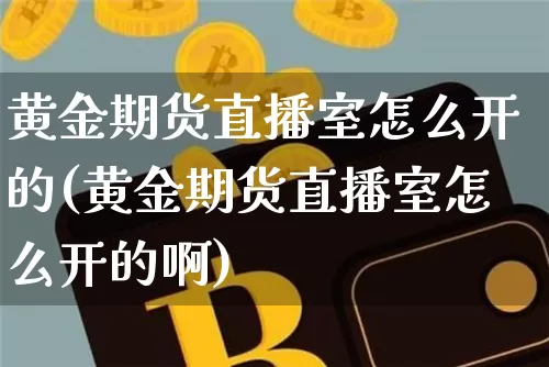 黄金期货直播室怎么开的(黄金期货直播室怎么开的啊)_https://www.dcjwmf.com_郑商所_第1张