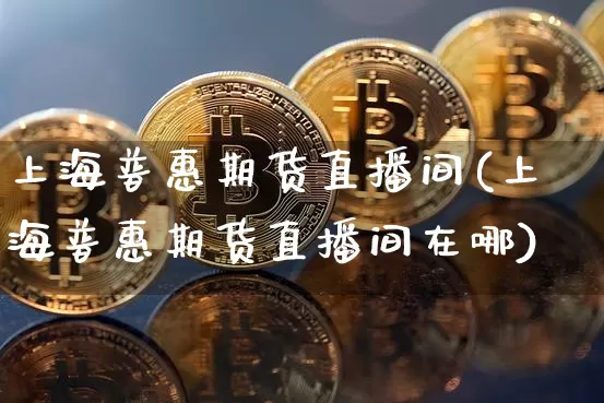 上海普惠期货直播间(上海普惠期货直播间在哪)_https://www.dcjwmf.com_上期能源_第1张