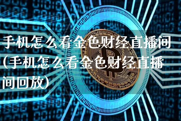 手机怎么看金色财经直播间(手机怎么看金色财经直播间回放)_https://www.dcjwmf.com_上期能源_第1张