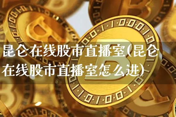 昆仑在线股市直播室(昆仑在线股市直播室怎么进)_https://www.dcjwmf.com_上期能源_第1张