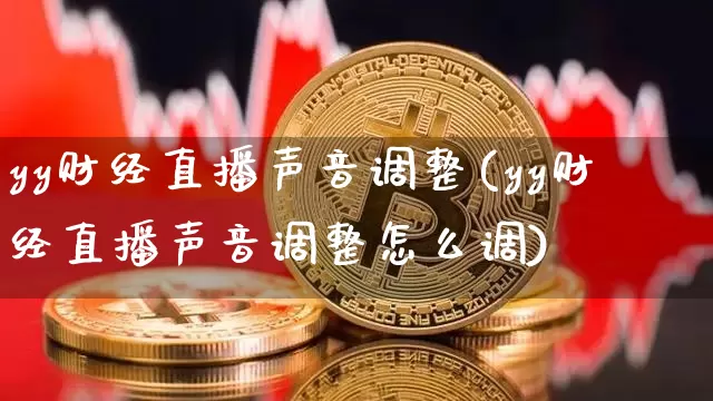 yy财经直播声音调整(yy财经直播声音调整怎么调)_https://www.dcjwmf.com_大商所_第1张