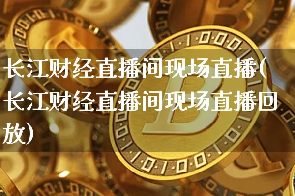 长江财经直播间现场直播(长江财经直播间现场直播回放)_https://www.dcjwmf.com_上期所_第1张