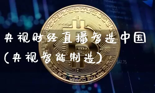央视财经直播智造中国(央视智能制造)_https://www.dcjwmf.com_上期所_第1张