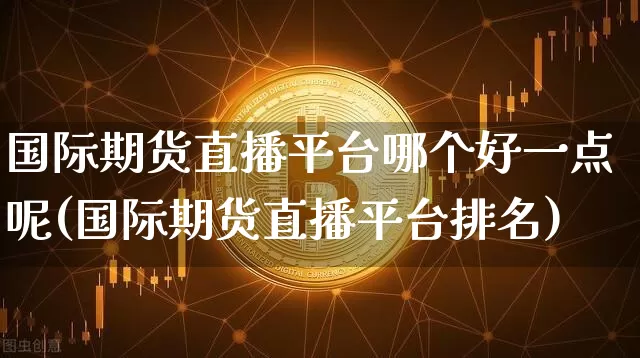 国际期货直播平台哪个好一点呢(国际期货直播平台排名)_https://www.dcjwmf.com_上期所_第1张