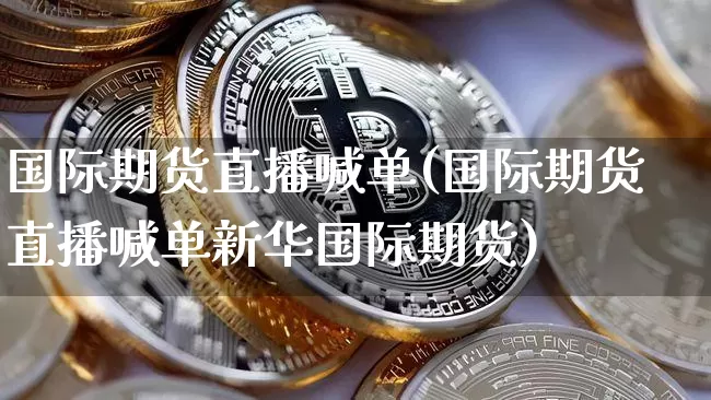 国际期货直播喊单(国际期货直播喊单新华国际期货)_https://www.dcjwmf.com_中金所_第1张