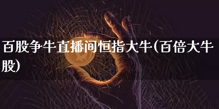 百股争牛直播间恒指大牛(百倍大牛股)_https://www.dcjwmf.com_上期所_第1张