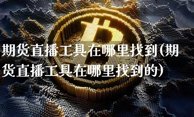 期货直播工具在哪里找到(期货直播工具在哪里找到的)_https://www.dcjwmf.com_大商所_第1张