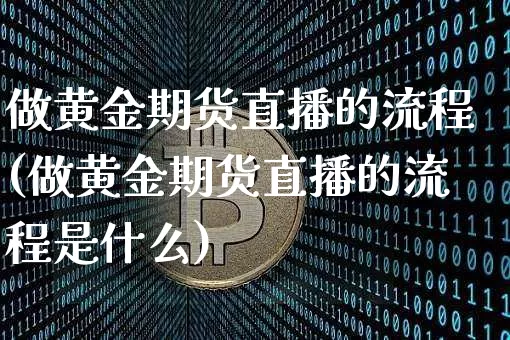 做黄金期货直播的流程(做黄金期货直播的流程是什么)_https://www.dcjwmf.com_大商所_第1张