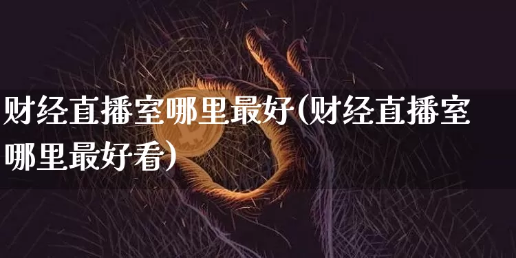 财经直播室哪里最好(财经直播室哪里最好看)_https://www.dcjwmf.com_上期所_第1张