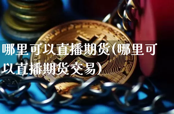 哪里可以直播期货(哪里可以直播期货交易)_https://www.dcjwmf.com_广期所_第1张