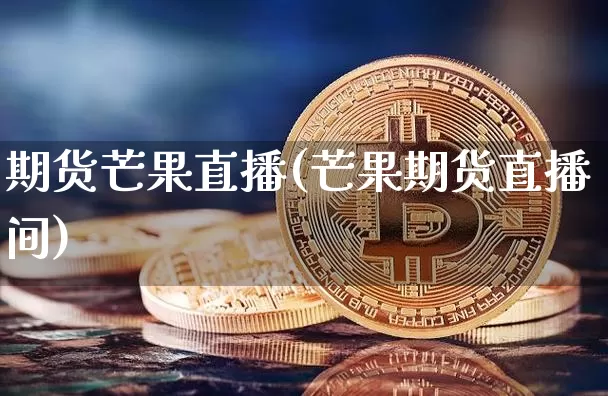 期货芒果直播(芒果期货直播间)_https://www.dcjwmf.com_中金所_第1张