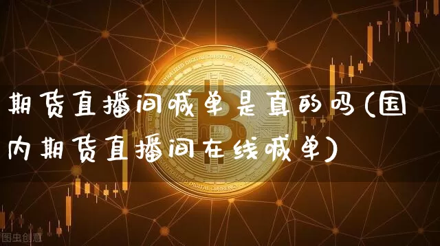 期货直播间喊单是真的吗(国内期货直播间在线喊单)_https://www.dcjwmf.com_中金所_第1张