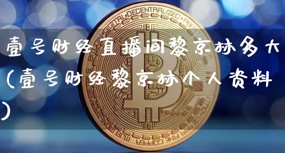 壹号财经直播间黎京林多大(壹号财经黎京林个人资料)_https://www.dcjwmf.com_上期能源_第1张