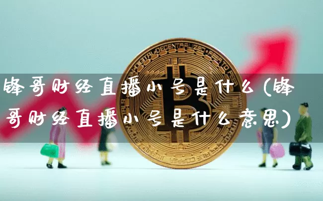 锋哥财经直播小号是什么(锋哥财经直播小号是什么意思)_https://www.dcjwmf.com_广期所_第1张