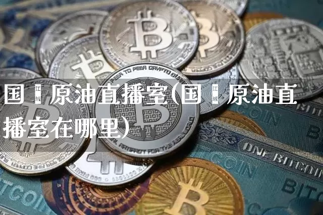 国鑫原油直播室(国鑫原油直播室在哪里)_https://www.dcjwmf.com_上期所_第1张