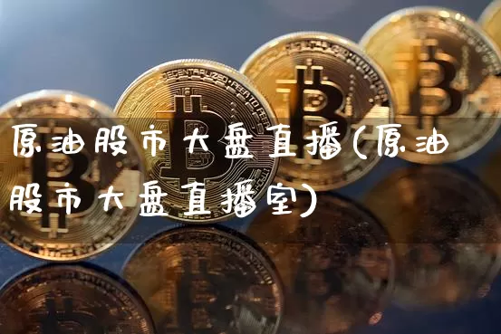 原油股市大盘直播(原油股市大盘直播室)_https://www.dcjwmf.com_大商所_第1张