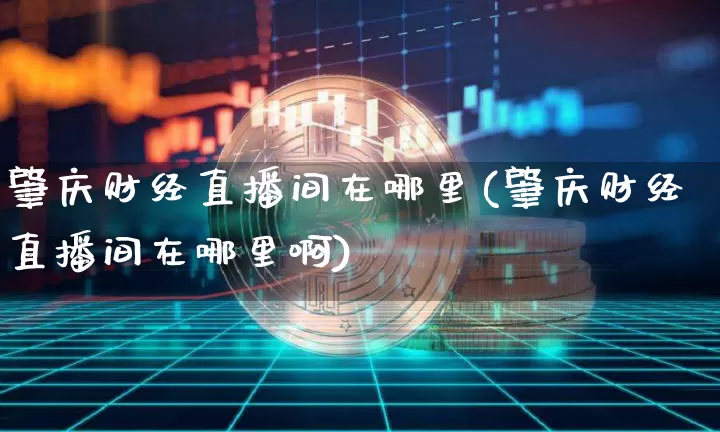肇庆财经直播间在哪里(肇庆财经直播间在哪里啊)_https://www.dcjwmf.com_中金所_第1张