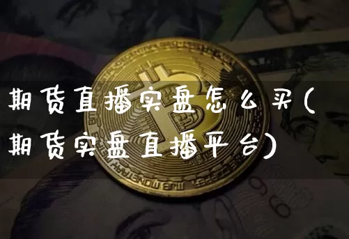期货直播实盘怎么买(期货实盘直播平台)_https://www.dcjwmf.com_上期所_第1张
