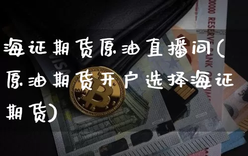 海证期货原油直播间(原油期货开户选择海证期货)_https://www.dcjwmf.com_广期所_第1张