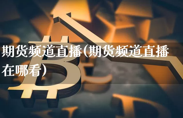 期货频道直播(期货频道直播在哪看)_https://www.dcjwmf.com_大商所_第1张