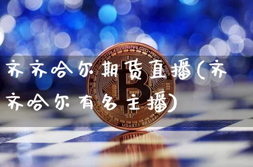 齐齐哈尔期货直播(齐齐哈尔有名主播)_https://www.dcjwmf.com_大商所_第1张