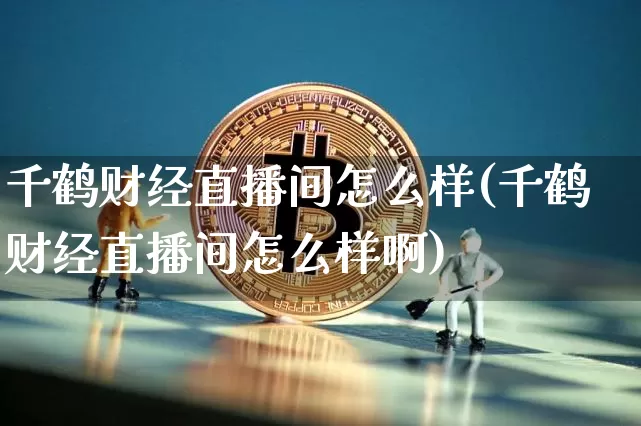 千鹤财经直播间怎么样(千鹤财经直播间怎么样啊)_https://www.dcjwmf.com_郑商所_第1张