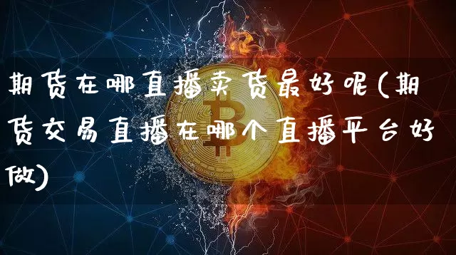 期货在哪直播卖货最好呢(期货交易直播在哪个直播平台好做)_https://www.dcjwmf.com_上期所_第1张