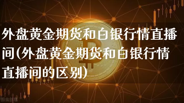 外盘黄金期货和白银行情直播间(外盘黄金期货和白银行情直播间的区别)_https://www.dcjwmf.com_广期所_第1张