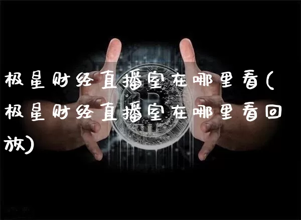 极星财经直播室在哪里看(极星财经直播室在哪里看回放)_https://www.dcjwmf.com_上期能源_第1张