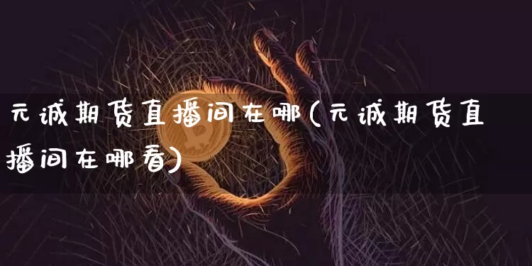 元诚期货直播间在哪(元诚期货直播间在哪看)_https://www.dcjwmf.com_大商所_第1张