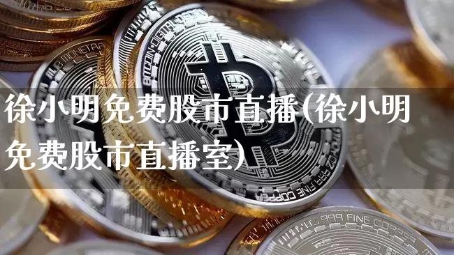 徐小明免费股市直播(徐小明免费股市直播室)_https://www.dcjwmf.com_上期能源_第1张
