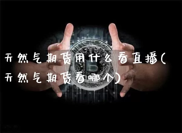 天然气期货用什么看直播(天然气期货看哪个)_https://www.dcjwmf.com_郑商所_第1张