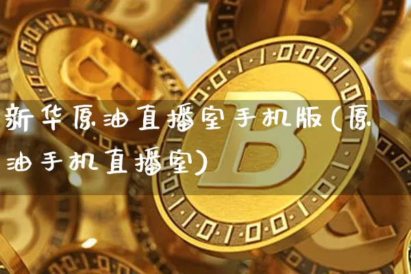新华原油直播室手机版(原油手机直播室)_https://www.dcjwmf.com_广期所_第1张
