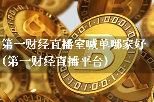 第一财经直播室喊单哪家好(第一财经直播平台)_https://www.dcjwmf.com_大商所_第1张