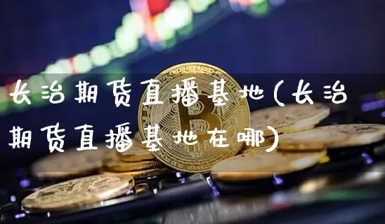 长治期货直播基地(长治期货直播基地在哪)_https://www.dcjwmf.com_中金所_第1张
