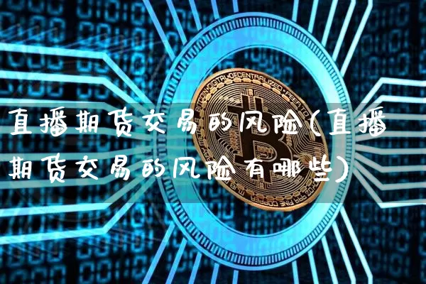 直播期货交易的风险(直播期货交易的风险有哪些)_https://www.dcjwmf.com_广期所_第1张