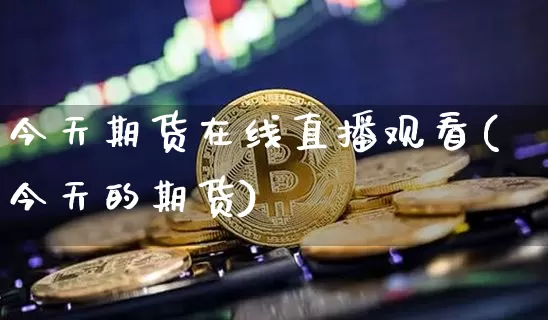 今天期货在线直播观看(今天的期货)_https://www.dcjwmf.com_广期所_第1张