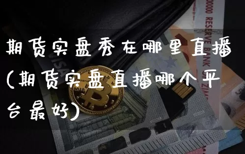 期货实盘秀在哪里直播(期货实盘直播哪个平台最好)_https://www.dcjwmf.com_大商所_第1张