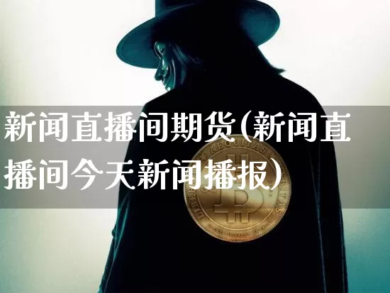 新闻直播间期货(新闻直播间今天新闻播报)_https://www.dcjwmf.com_上期所_第1张