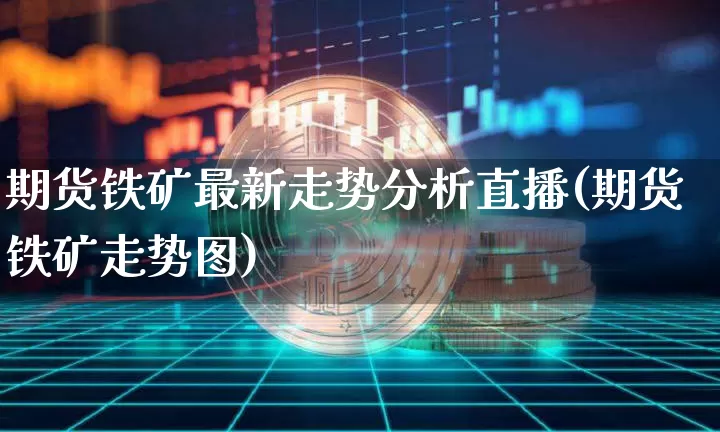 期货铁矿最新走势分析直播(期货铁矿走势图)_https://www.dcjwmf.com_中金所_第1张