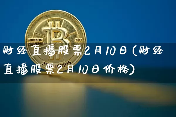 财经直播股票2月10日(财经直播股票2月10日价格)_https://www.dcjwmf.com_中金所_第1张