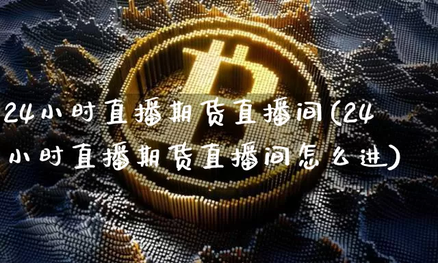 24小时直播期货直播间(24小时直播期货直播间怎么进)_https://www.dcjwmf.com_上期能源_第1张