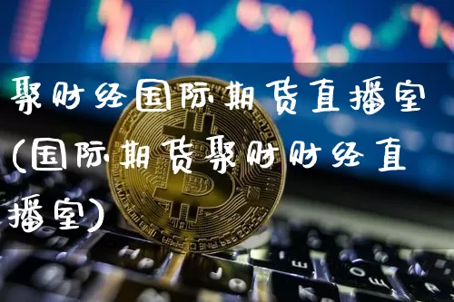 聚财经国际期货直播室(国际期货聚财财经直播室)_https://www.dcjwmf.com_广期所_第1张