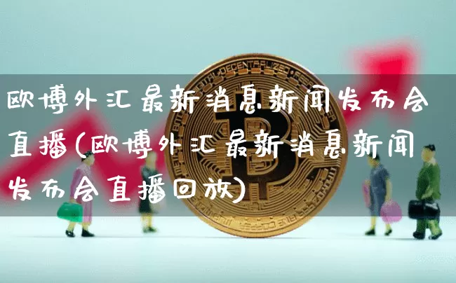 欧博外汇最新消息新闻发布会直播(欧博外汇最新消息新闻发布会直播回放)_https://www.dcjwmf.com_上期所_第1张