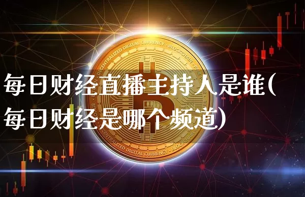 每日财经直播主持人是谁(每日财经是哪个频道)_https://www.dcjwmf.com_上期所_第1张