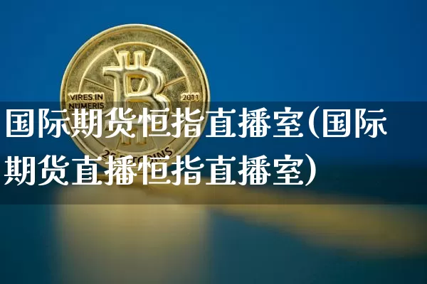 国际期货恒指直播室(国际期货直播恒指直播室)_https://www.dcjwmf.com_郑商所_第1张