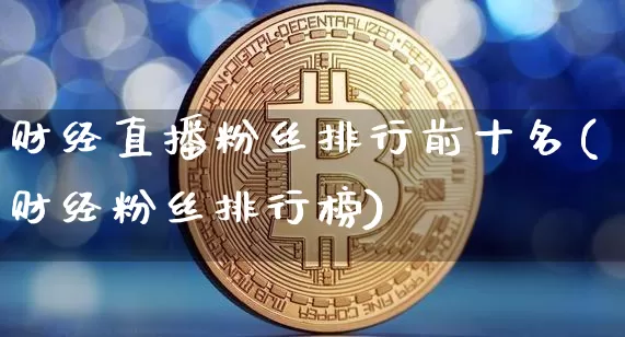 财经直播粉丝排行前十名(财经粉丝排行榜)_https://www.dcjwmf.com_上期所_第1张
