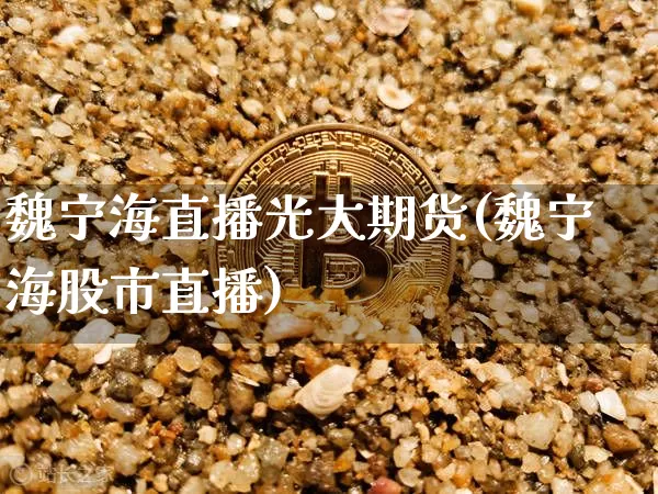 魏宁海直播光大期货(魏宁海股市直播)_https://www.dcjwmf.com_郑商所_第1张