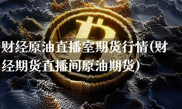 财经原油直播室期货行情(财经期货直播间原油期货)_https://www.dcjwmf.com_广期所_第1张