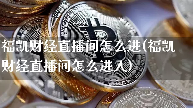 福凯财经直播间怎么进(福凯财经直播间怎么进入)_https://www.dcjwmf.com_上期能源_第1张